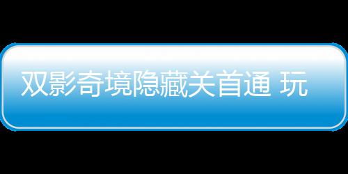 玩家隐藏一成游瑞奇境球唯请客主创典通 就关首获全双影